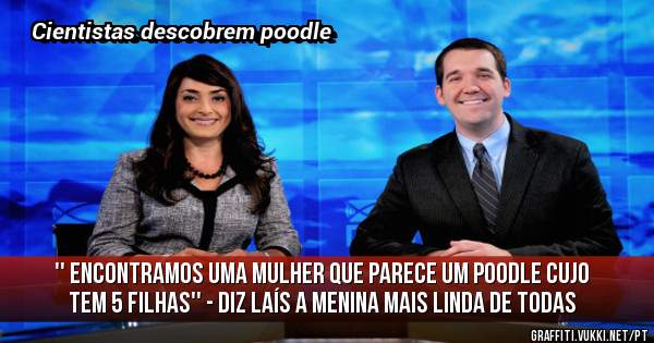 '' encontramos uma mulher que parece um poodle cujo tem 5 filhas'' - Diz Laís a menina mais linda de todas