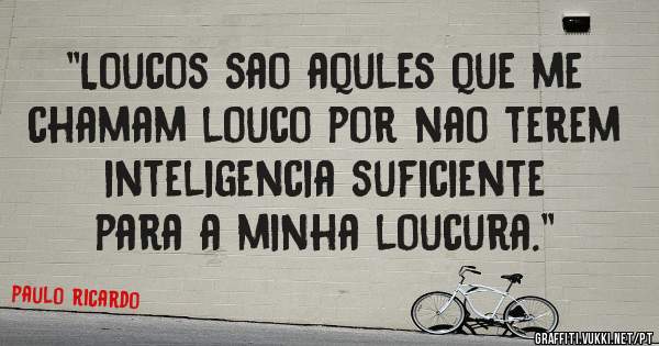 ''Loucos sao aqules que me chamam louco por nao terem inteligencia suficiente
para a minha loucura.''