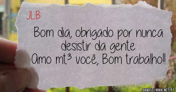 Bom dia, obrigado por nunca desistir da gente
Amo mt³ você, Bom trabalho!!