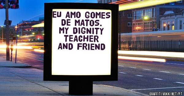 EU AMO GOMES DE MATOS. MY DIGNITY TEACHER AND FRIEND
