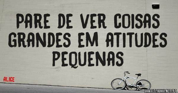 Pare de ver coisas grandes em atitudes pequenas