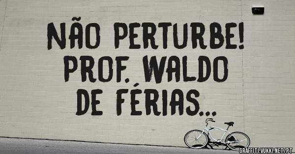 Não Perturbe!
Prof. Waldo
de Férias...