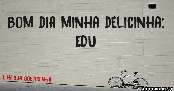   Bom dia minha delicinha: EDU