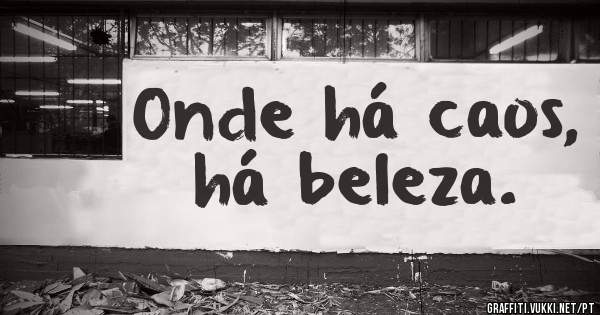 Onde há caos,
há beleza.