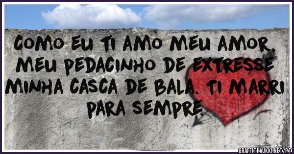 Como eu ti amo meu amor, meu pedacinho de extresse minha casca de bala. Ti marri para sempre.