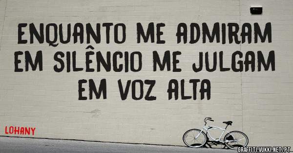 Enquanto me admiram em silêncio me julgam em voz alta