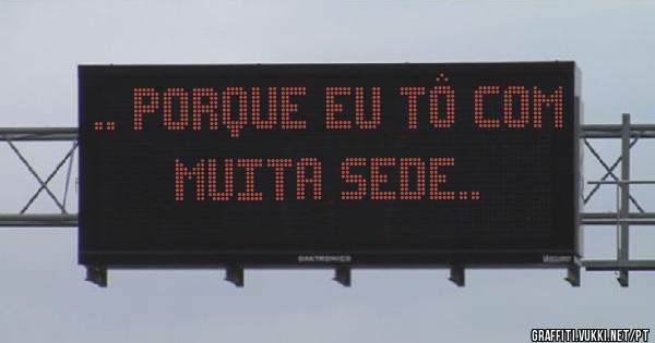 .. porque eu tô com muita sede..