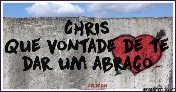 Chris 
Que vontade de te dar um abraço 