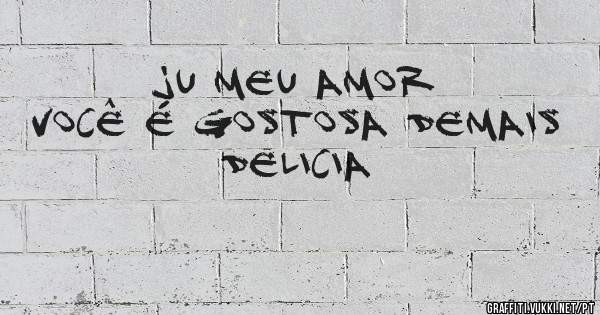 Ju meu amor
Você é gostosa demais
Delicia