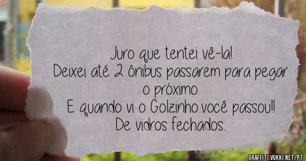 Juro que tentei vê-la!
Deixei até 2 ônibus passarem para pegar o próximo.
E quando vi o Golzinho..você passou!! De vidros fechados..
