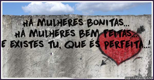 Há mulheres bonitas...
Há mulheres bem feitas...
E existes tu, que és perfeita..! 