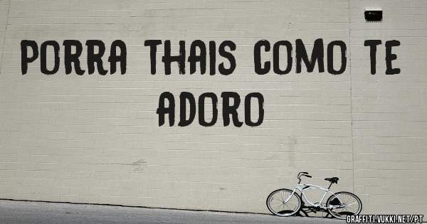 Porra thais como te adoro