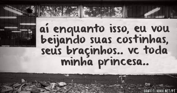 aí enquanto isso, eu vou beijando suas costinhas, seus braçinhos.. vc toda minha princesa..