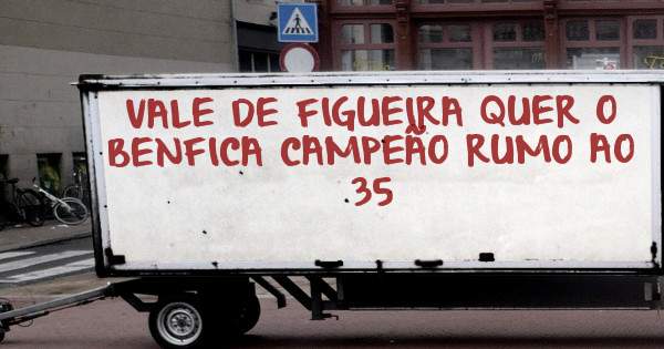 VALE DE FIGUEIRA QUER O BENFICA CAMPEÃO RUMO AO 35