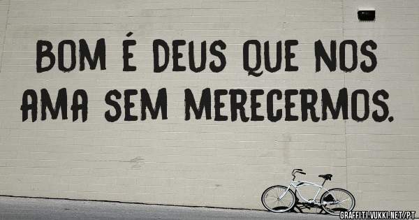 Bom é Deus que nos ama sem merecermos. 