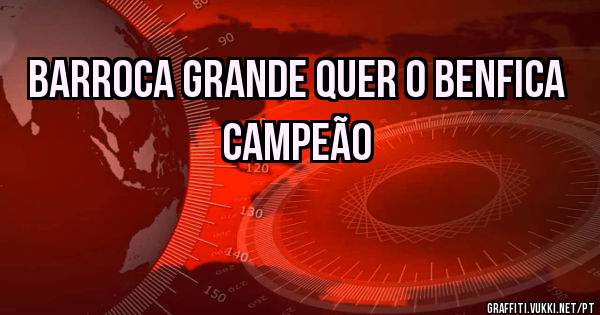 BARROCA GRANDE QUER O BENFICA CAMPEÃO