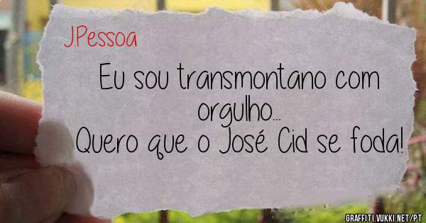 Eu sou transmontano com orgulho...
Quero que o José Cid se foda!