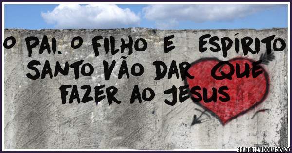 O Pai. O Filho  e   Espírito Santo Vão dar  que fazer ao Jesus