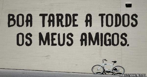 Boa Tarde a todos os meus amigos.