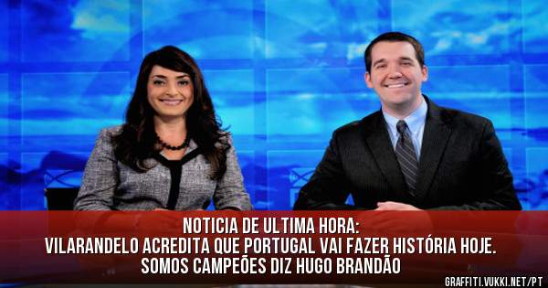 Noticia de ultima hora:
Vilarandelo acredita que Portugal vai fazer história hoje.
Somos campeões diz Hugo Brandão 