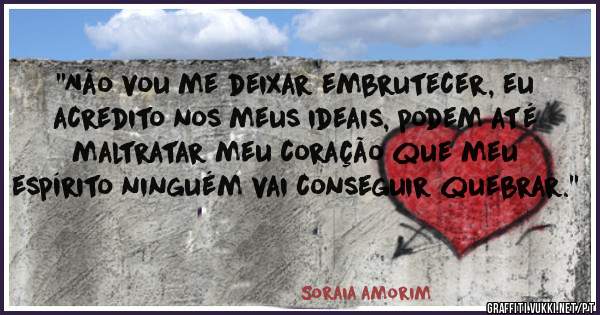 ''Não vou me deixar embrutecer, eu acredito nos meus ideais, podem até maltratar meu coração que meu espírito ninguém vai conseguir quebrar.''
