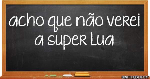 acho que não verei a super Lua 