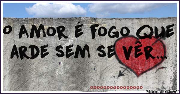 O Amor é fogo que arde sem se vêr...