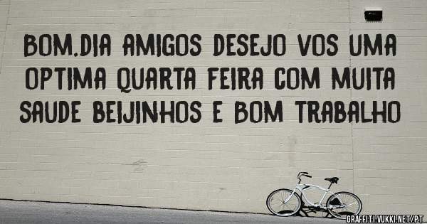 Bom.dia amigos desejo vos uma optima quarta feira com muita saude beijinhos e Bom trabalho 