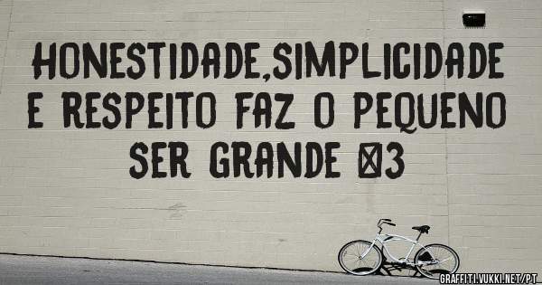 Honestidade,simplicidade e respeito faz o pequeno ser grande <3 