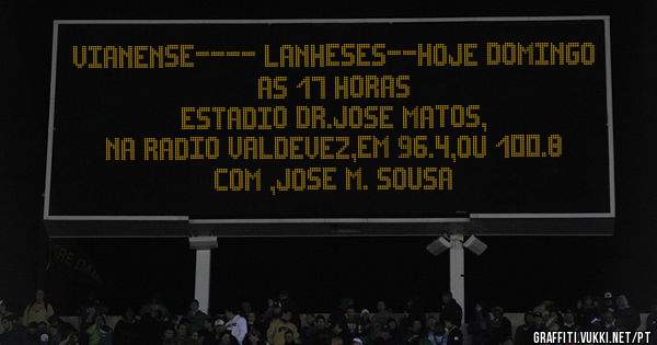 VIANENSE---- LANHESES--HOJE DOMINGO AS 17 HORAS
ESTADIO DR.JOSE MATOS,
NA RADIO VALDEVEZ,EM 96.4,OU 100.8
COM ,JOSE M. SOUSA