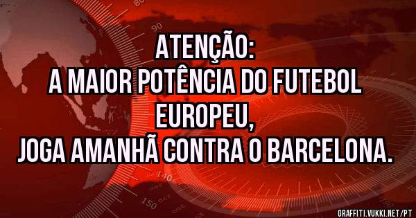 ATENÇÃO:
A maior potência do futebol Europeu,
Joga amanhã contra o Barcelona.