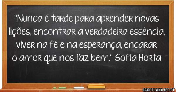 ''Nunca é tarde para aprender novas lições, encontrar a verdadeira essência, viver na fé e na esperança, encarar o amor que nos faz bem.'' Sofia Horta