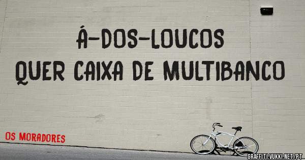 Á-DOS-LOUCOS 
QUER CAIXA DE MULTIBANCO