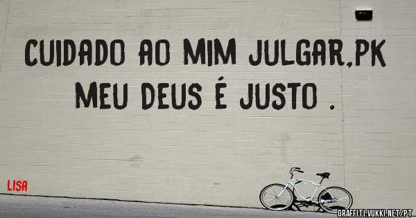 Cuidado ao mim julgar,pk meu Deus é justo .