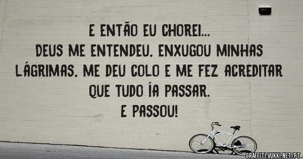 E então eu chorei...
Deus me entendeu, enxugou minhas lágrimas, me deu colo e me fez acreditar que tudo ía passar. 
E passou!