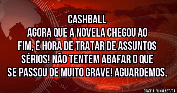 Cashball
Agora que a novela chegou ao fim, é hora de tratar de assuntos sérios! Não tentem abafar o que se passou de muito grave! Aguardemos.