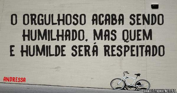 o orgulhoso acaba sendo humilhado, mas quem e humilde será respeitado
