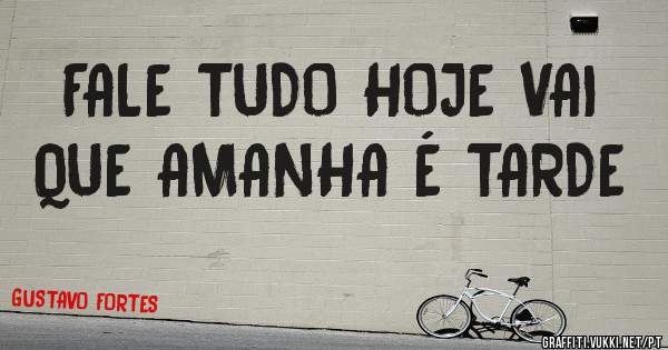 FALE TUDO HOJE VAI QUE AMANHA É TARDE