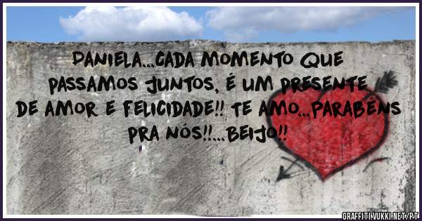 Daniela...Cada momento que passamos juntos, é um presente de amor e felicidade!! Te amo...Parabéns pra nós!!...Beijo!!