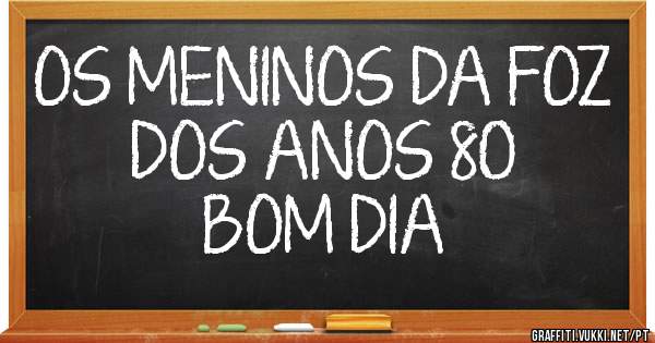 OS MENINOS DA FOZ DOS ANOS 80
                     BOM DIA