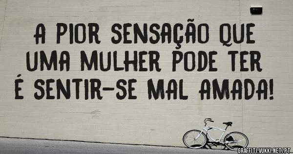 A pior sensação que uma mulher pode ter é sentir-se MAL AMADA!