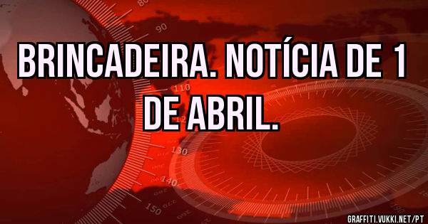 Brincadeira. Notícia de 1 de abril.