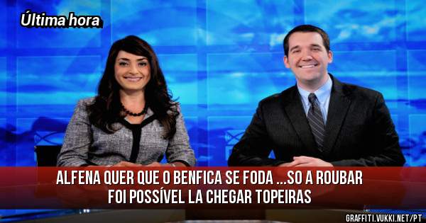 Alfena quer que o Benfica se foda ...SO A ROUBAR FOI POSSÍVEL LA CHEGAR TOPEIRAS 
