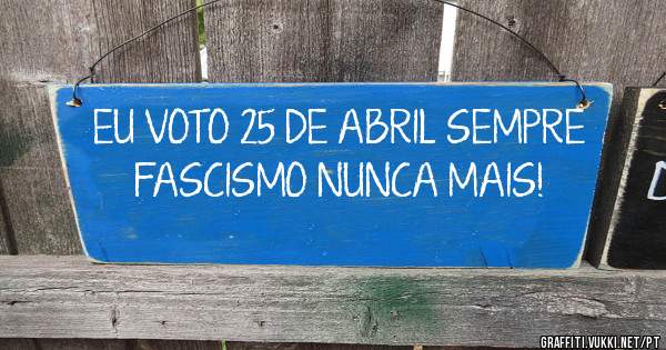 EU VOTO 25 DE ABRIL SEMPRE FASCISMO NUNCA MAIS! 