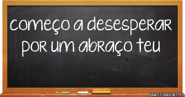 começo a desesperar por um abraço teu 