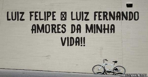 Luiz felipe & luiz Fernando 
      Amores da minha vida!!
