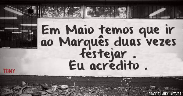 Em Maio temos que ir ao Marquês duas vezes festejar .
Eu acredito .