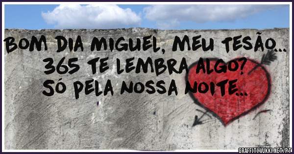 Bom dia Miguel, meu Tesão...
365 te lembra algo?
Só pela nossa noite... 