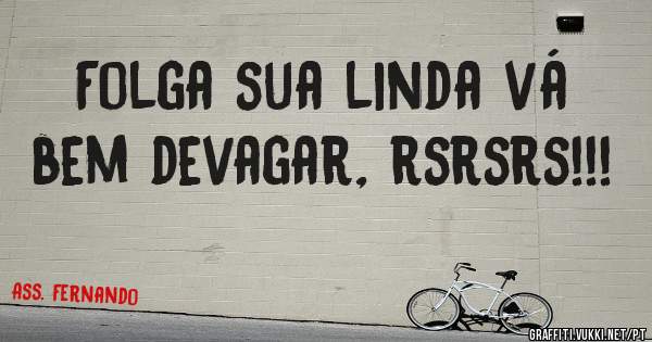 Folga sua linda vá bem devagar, rsrsrs!!!