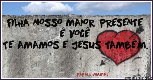 FILHA NOSSO MAIOR PRESENTE É VOCÊ
TE AMAMOS E JESUS TAMBÉM.
